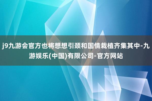 j9九游会官方也将想想引颈和国情栽植齐集其中-九游娱乐(中国)有限公司-官方网站