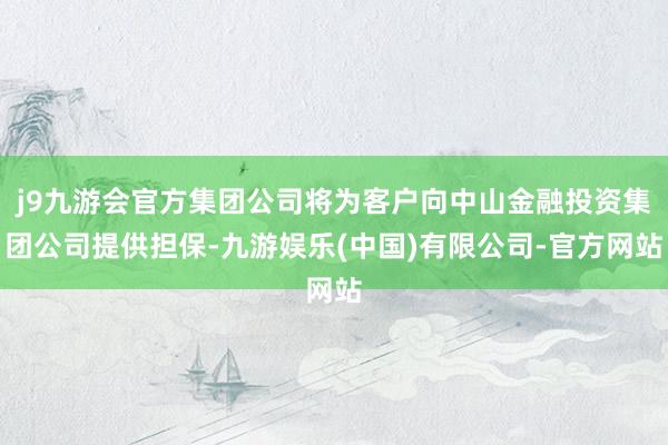 j9九游会官方集团公司将为客户向中山金融投资集团公司提供担保-九游娱乐(中国)有限公司-官方网站