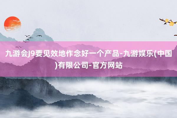 九游会J9要见效地作念好一个产品-九游娱乐(中国)有限公司-官方网站