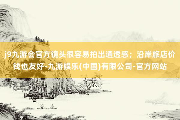 j9九游会官方镜头很容易拍出通透感；沿岸旅店价钱也友好-九游娱乐(中国)有限公司-官方网站