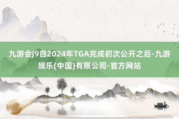 九游会J9自2024年TGA完成初次公开之后-九游娱乐(中国)有限公司-官方网站