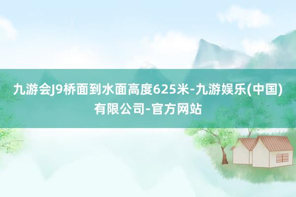 九游会J9桥面到水面高度625米-九游娱乐(中国)有限公司-官方网站