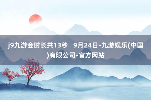 j9九游会时长共13秒   9月24日-九游娱乐(中国)有限公司-官方网站