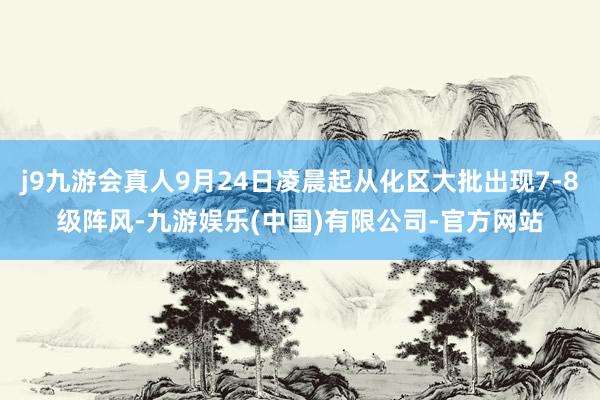 j9九游会真人9月24日凌晨起从化区大批出现7-8级阵风-九游娱乐(中国)有限公司-官方网站