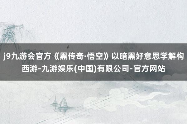 j9九游会官方《黑传奇·悟空》以暗黑好意思学解构西游-九游娱乐(中国)有限公司-官方网站