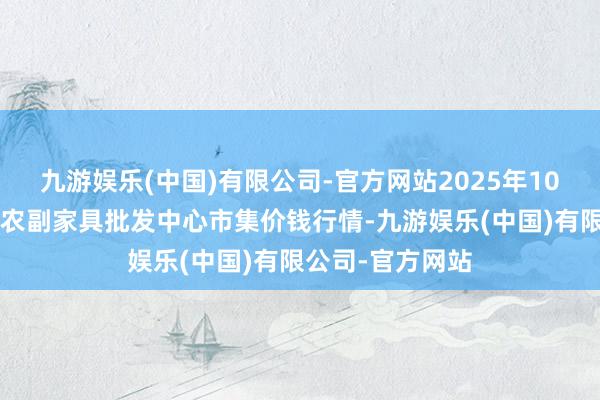 九游娱乐(中国)有限公司-官方网站2025年10月4日广东汕头农副家具批发中心市集价钱行情-九游娱乐(中国)有限公司-官方网站