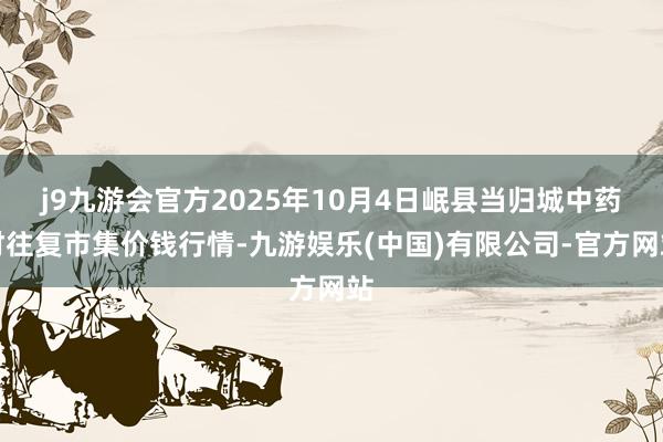 j9九游会官方2025年10月4日岷县当归城中药材往复市集价钱行情-九游娱乐(中国)有限公司-官方网站