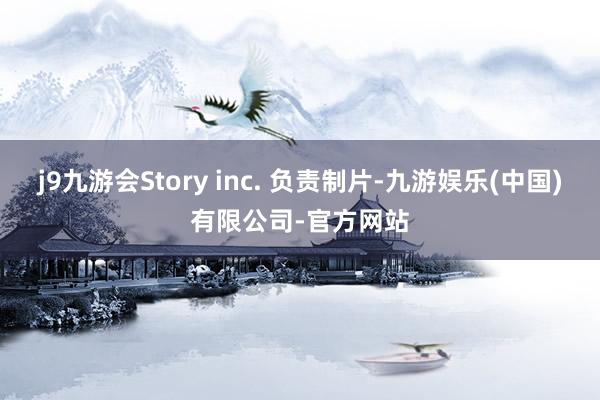 j9九游会Story inc. 负责制片-九游娱乐(中国)有限公司-官方网站
