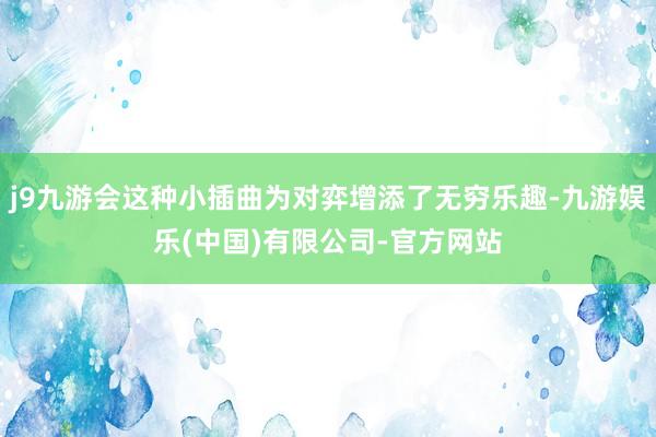 j9九游会这种小插曲为对弈增添了无穷乐趣-九游娱乐(中国)有限公司-官方网站