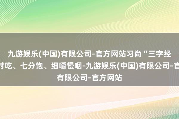 九游娱乐(中国)有限公司-官方网站习尚“三字经”：按时吃、七分饱、细嚼慢咽-九游娱乐(中国)有限公司-官方网站