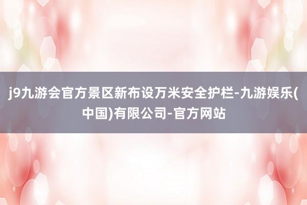 j9九游会官方景区新布设万米安全护栏-九游娱乐(中国)有限公司-官方网站