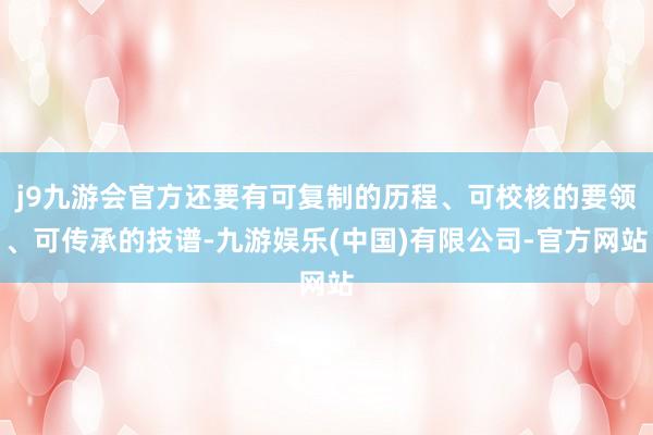 j9九游会官方还要有可复制的历程、可校核的要领、可传承的技谱-九游娱乐(中国)有限公司-官方网站