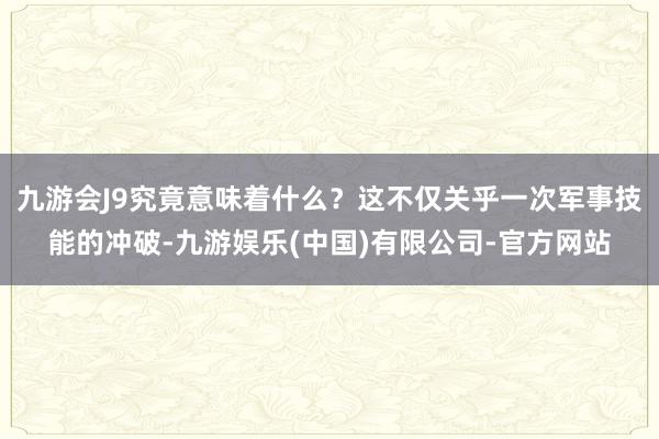 九游会J9究竟意味着什么？这不仅关乎一次军事技能的冲破-九游娱乐(中国)有限公司-官方网站