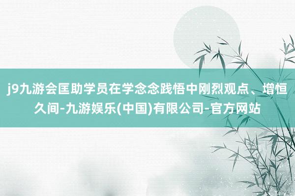 j9九游会匡助学员在学念念践悟中刚烈观点、增恒久间-九游娱乐(中国)有限公司-官方网站