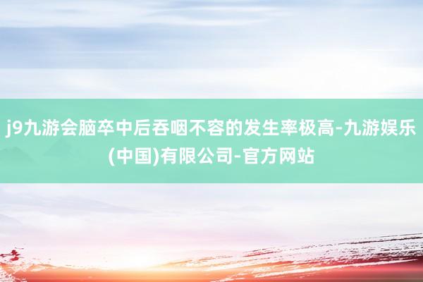 j9九游会脑卒中后吞咽不容的发生率极高-九游娱乐(中国)有限公司-官方网站