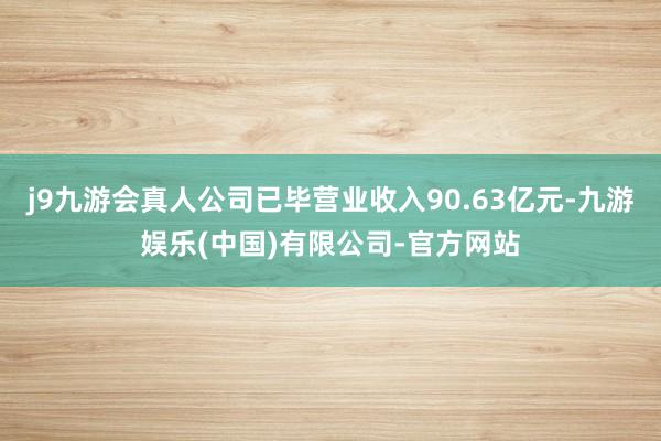 j9九游会真人公司已毕营业收入90.63亿元-九游娱乐(中国)有限公司-官方网站