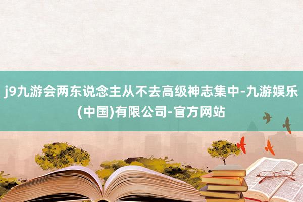 j9九游会两东说念主从不去高级神志集中-九游娱乐(中国)有限公司-官方网站