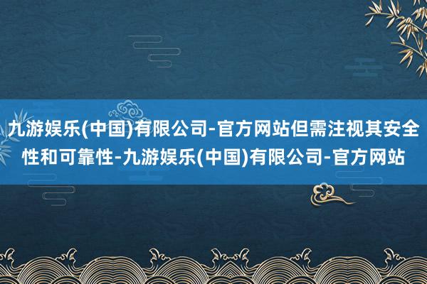 九游娱乐(中国)有限公司-官方网站但需注视其安全性和可靠性-九游娱乐(中国)有限公司-官方网站