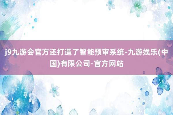 j9九游会官方还打造了智能预审系统-九游娱乐(中国)有限公司-官方网站
