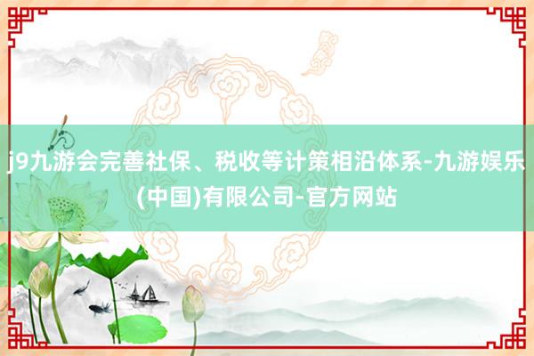 j9九游会完善社保、税收等计策相沿体系-九游娱乐(中国)有限公司-官方网站