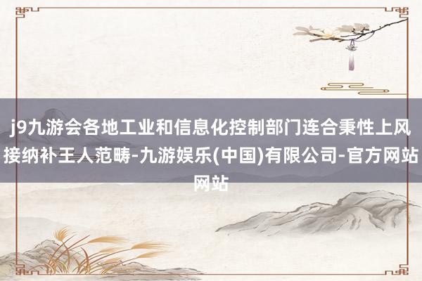 j9九游会各地工业和信息化控制部门连合秉性上风接纳补王人范畴-九游娱乐(中国)有限公司-官方网站