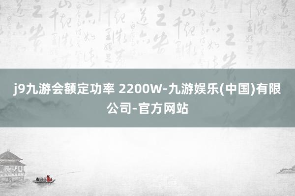 j9九游会额定功率 2200W-九游娱乐(中国)有限公司-官方网站
