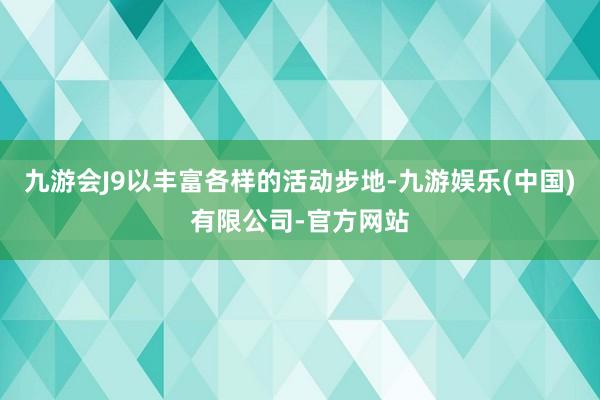 九游会J9以丰富各样的活动步地-九游娱乐(中国)有限公司-官方网站
