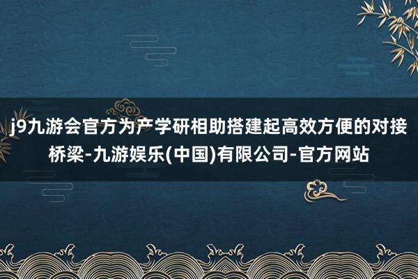 j9九游会官方为产学研相助搭建起高效方便的对接桥梁-九游娱乐(中国)有限公司-官方网站