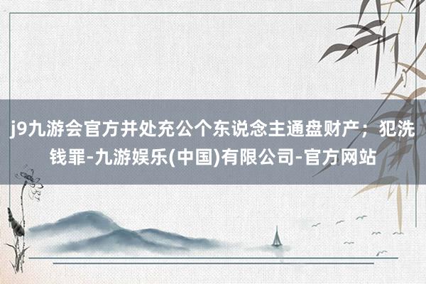 j9九游会官方并处充公个东说念主通盘财产；犯洗钱罪-九游娱乐(中国)有限公司-官方网站