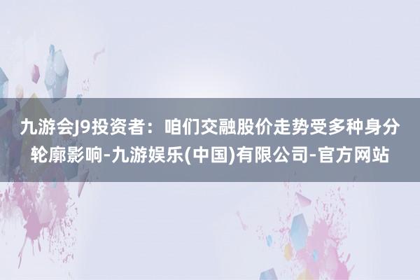九游会J9　　投资者：咱们交融股价走势受多种身分轮廓影响-九游娱乐(中国)有限公司-官方网站