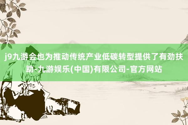 j9九游会也为推动传统产业低碳转型提供了有劲扶助-九游娱乐(中国)有限公司-官方网站