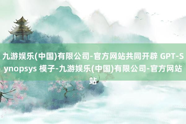 九游娱乐(中国)有限公司-官方网站共同开辟 GPT-Synopsys 模子-九游娱乐(中国)有限公司-官方网站