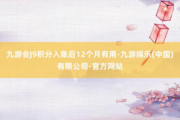 九游会J9积分入账后12个月有用-九游娱乐(中国)有限公司-官方网站