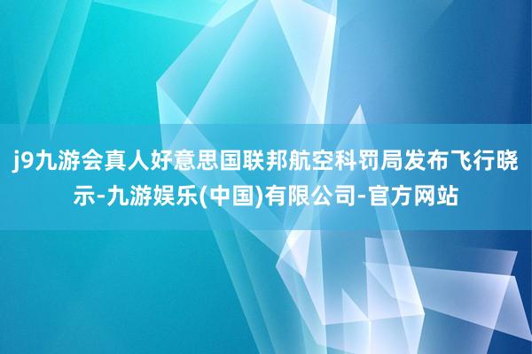 j9九游会真人好意思国联邦航空科罚局发布飞行晓示-九游娱乐(中国)有限公司-官方网站