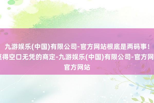 九游娱乐(中国)有限公司-官方网站根底是两码事！ 莫得空口无凭的商定-九游娱乐(中国)有限公司-官方网站