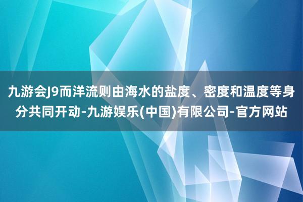 九游会J9而洋流则由海水的盐度、密度和温度等身分共同开动-九游娱乐(中国)有限公司-官方网站