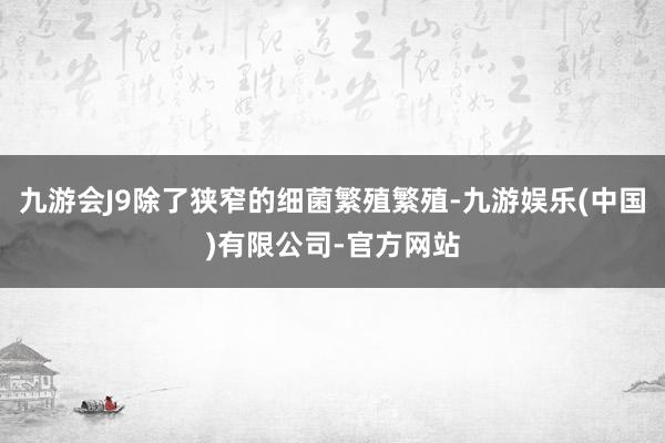 九游会J9除了狭窄的细菌繁殖繁殖-九游娱乐(中国)有限公司-官方网站