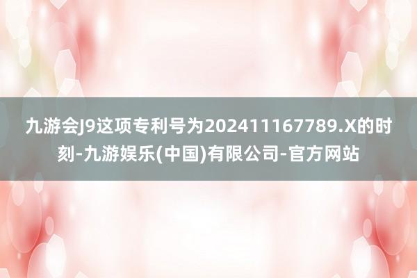 九游会J9这项专利号为202411167789.X的时刻-九游娱乐(中国)有限公司-官方网站