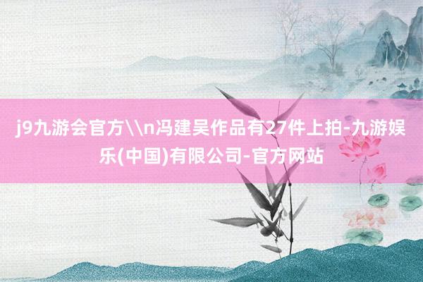 j9九游会官方\n冯建吴作品有27件上拍-九游娱乐(中国)有限公司-官方网站