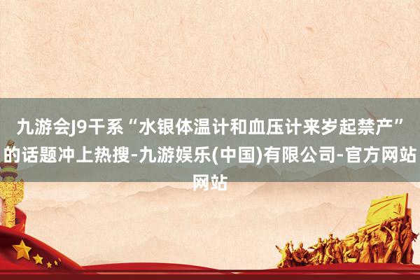 九游会J9干系“水银体温计和血压计来岁起禁产”的话题冲上热搜-九游娱乐(中国)有限公司-官方网站