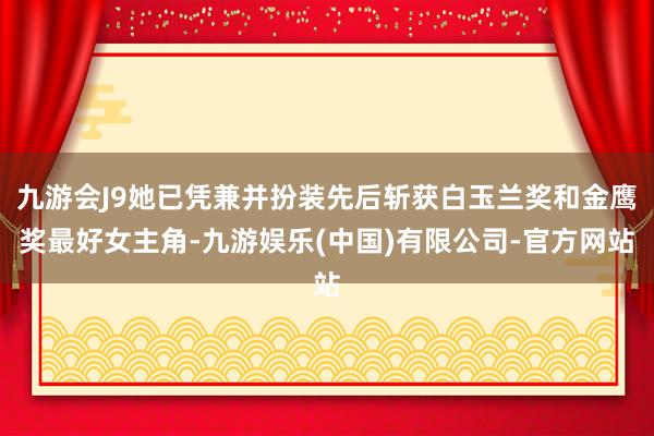 九游会J9她已凭兼并扮装先后斩获白玉兰奖和金鹰奖最好女主角-九游娱乐(中国)有限公司-官方网站
