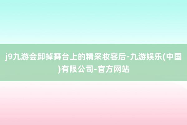 j9九游会卸掉舞台上的精采妆容后-九游娱乐(中国)有限公司-官方网站