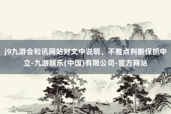 j9九游会和讯网站对文中说明、不雅点判断保抓中立-九游娱乐(中国)有限公司-官方网站