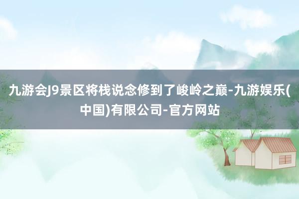 九游会J9景区将栈说念修到了峻岭之巅-九游娱乐(中国)有限公司-官方网站