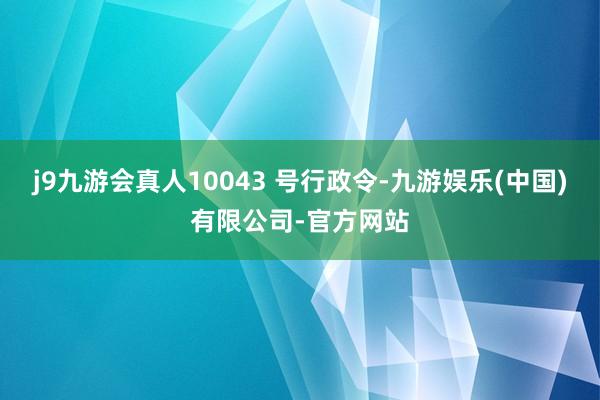 j9九游会真人10043 号行政令-九游娱乐(中国)有限公司-官方网站