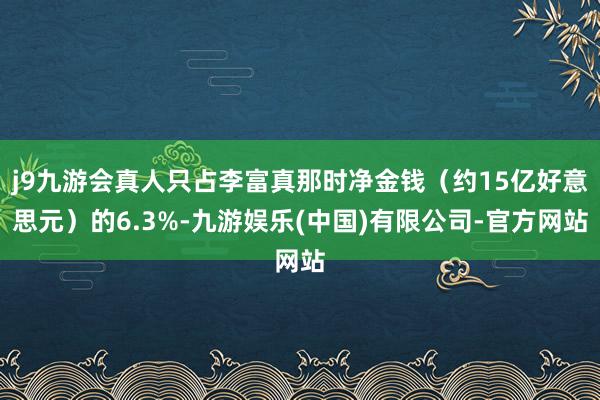 j9九游会真人只占李富真那时净金钱（约15亿好意思元）的6.3%-九游娱乐(中国)有限公司-官方网站