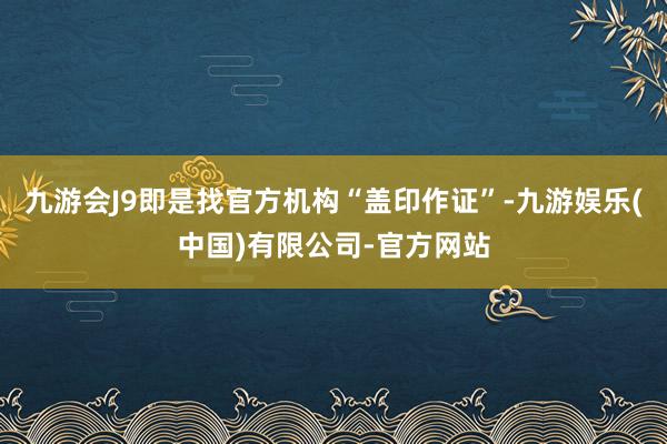 九游会J9即是找官方机构“盖印作证”-九游娱乐(中国)有限公司-官方网站