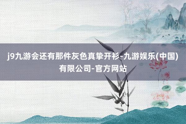 j9九游会还有那件灰色真挚开衫-九游娱乐(中国)有限公司-官方网站