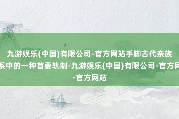 九游娱乐(中国)有限公司-官方网站手脚古代亲族联系中的一种首要轨制-九游娱乐(中国)有限公司-官方网站