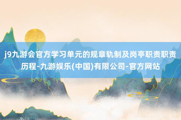 j9九游会官方学习单元的规章轨制及岗亭职责职责历程-九游娱乐(中国)有限公司-官方网站